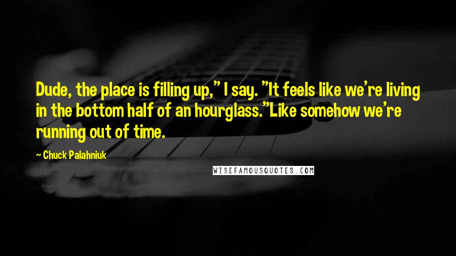 Chuck Palahniuk Quotes: Dude, the place is filling up," I say. "It feels like we're living in the bottom half of an hourglass."Like somehow we're running out of time.