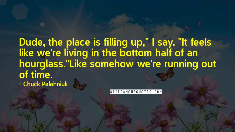 Chuck Palahniuk Quotes: Dude, the place is filling up," I say. "It feels like we're living in the bottom half of an hourglass."Like somehow we're running out of time.