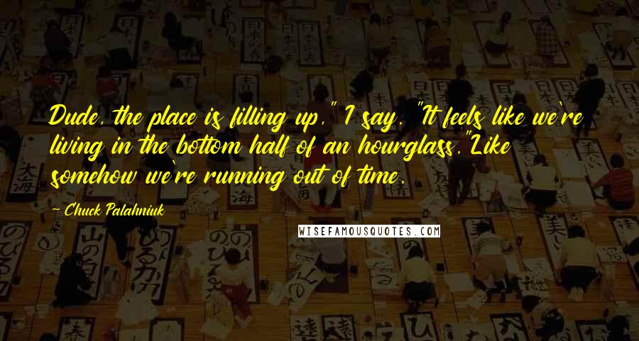 Chuck Palahniuk Quotes: Dude, the place is filling up," I say. "It feels like we're living in the bottom half of an hourglass."Like somehow we're running out of time.