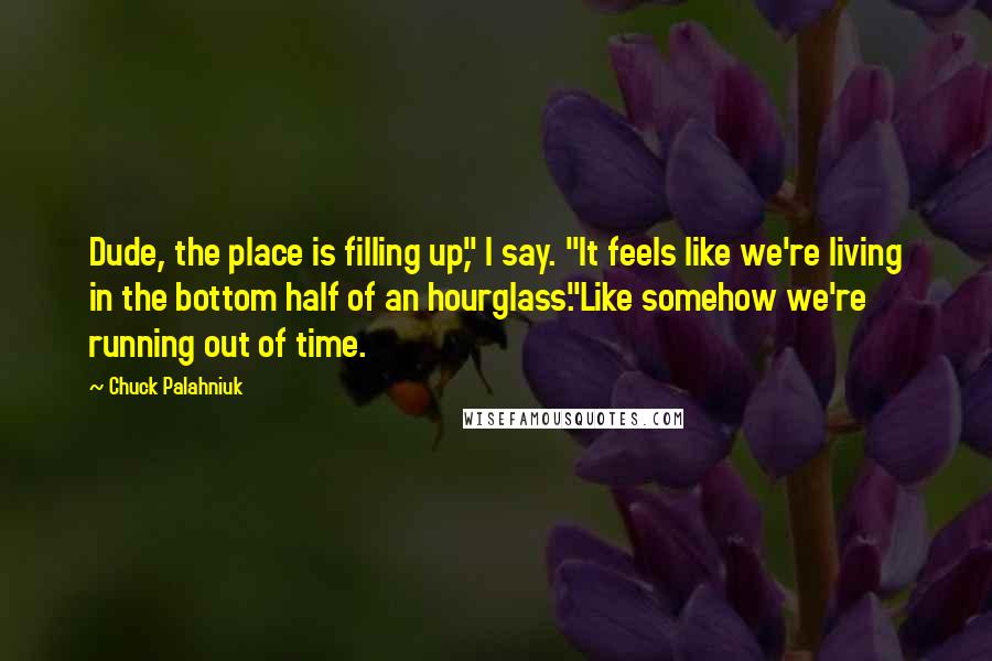 Chuck Palahniuk Quotes: Dude, the place is filling up," I say. "It feels like we're living in the bottom half of an hourglass."Like somehow we're running out of time.