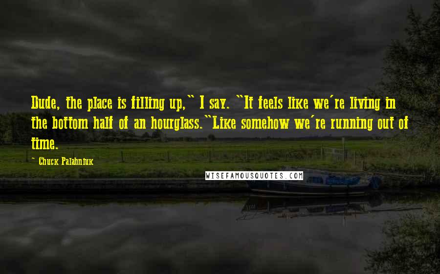 Chuck Palahniuk Quotes: Dude, the place is filling up," I say. "It feels like we're living in the bottom half of an hourglass."Like somehow we're running out of time.