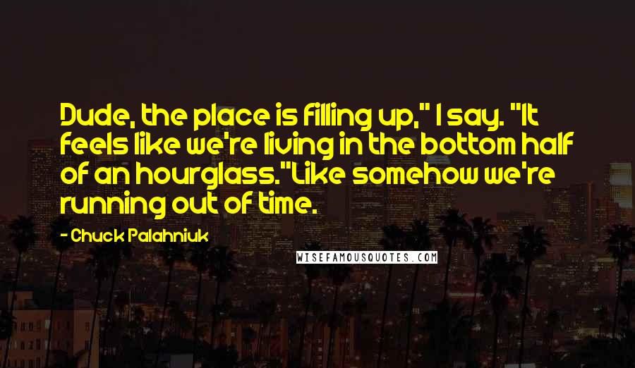 Chuck Palahniuk Quotes: Dude, the place is filling up," I say. "It feels like we're living in the bottom half of an hourglass."Like somehow we're running out of time.