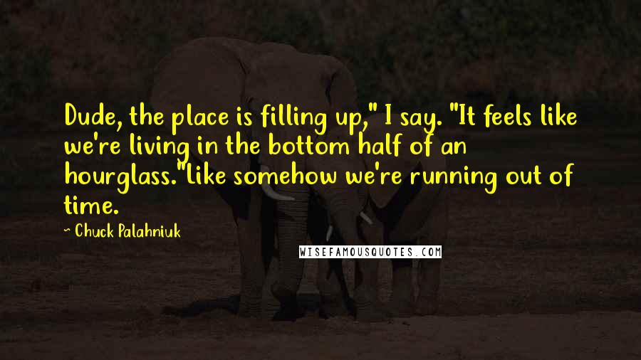 Chuck Palahniuk Quotes: Dude, the place is filling up," I say. "It feels like we're living in the bottom half of an hourglass."Like somehow we're running out of time.