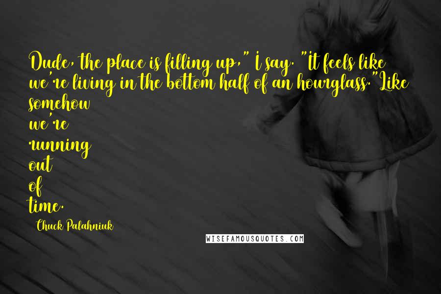 Chuck Palahniuk Quotes: Dude, the place is filling up," I say. "It feels like we're living in the bottom half of an hourglass."Like somehow we're running out of time.