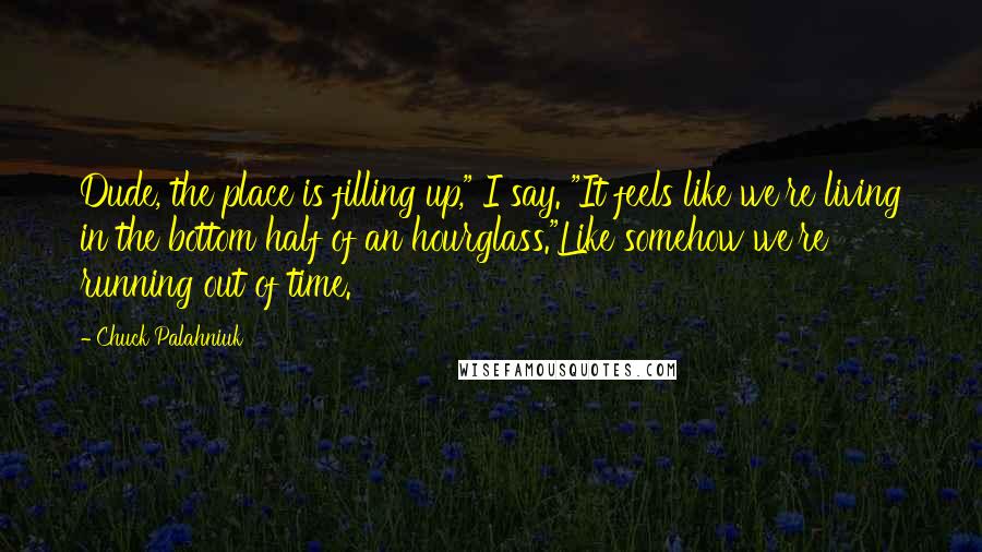 Chuck Palahniuk Quotes: Dude, the place is filling up," I say. "It feels like we're living in the bottom half of an hourglass."Like somehow we're running out of time.