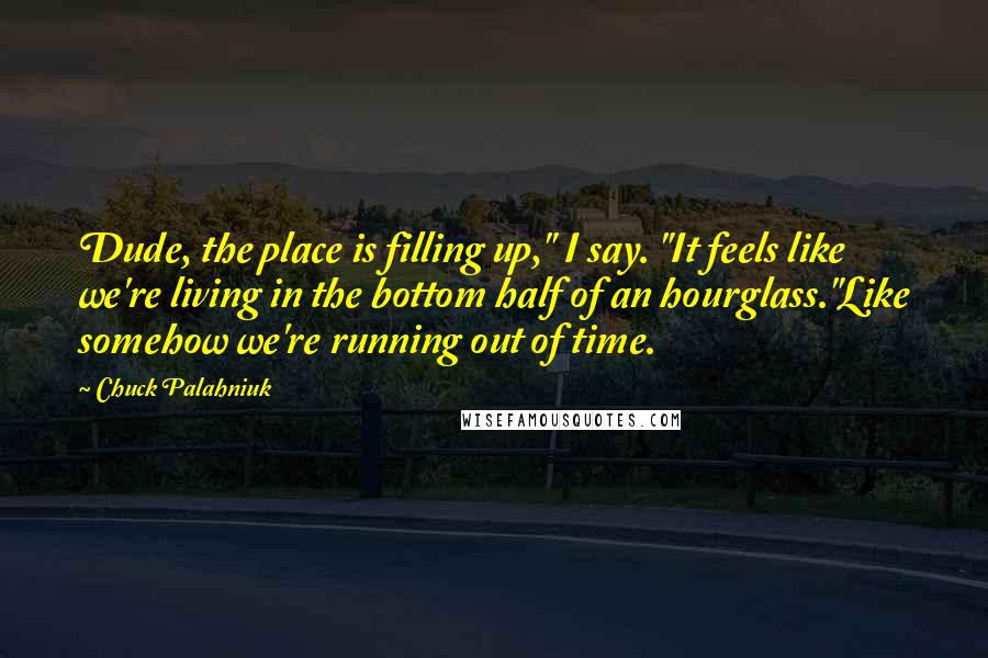 Chuck Palahniuk Quotes: Dude, the place is filling up," I say. "It feels like we're living in the bottom half of an hourglass."Like somehow we're running out of time.