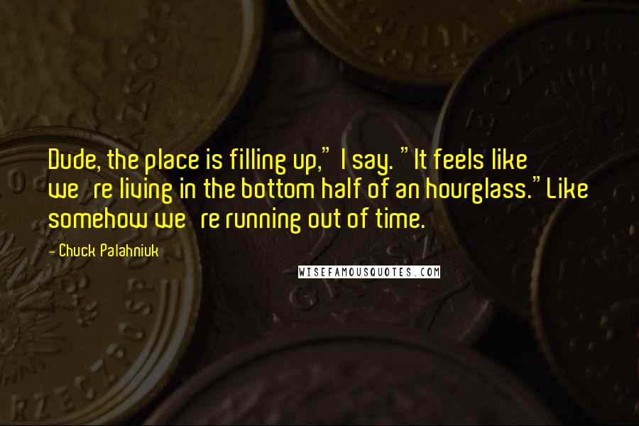 Chuck Palahniuk Quotes: Dude, the place is filling up," I say. "It feels like we're living in the bottom half of an hourglass."Like somehow we're running out of time.