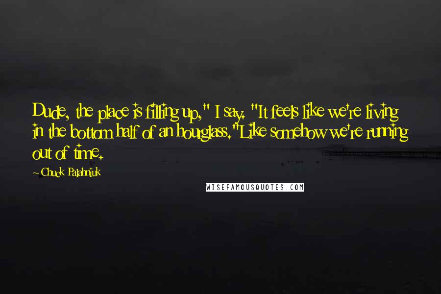 Chuck Palahniuk Quotes: Dude, the place is filling up," I say. "It feels like we're living in the bottom half of an hourglass."Like somehow we're running out of time.