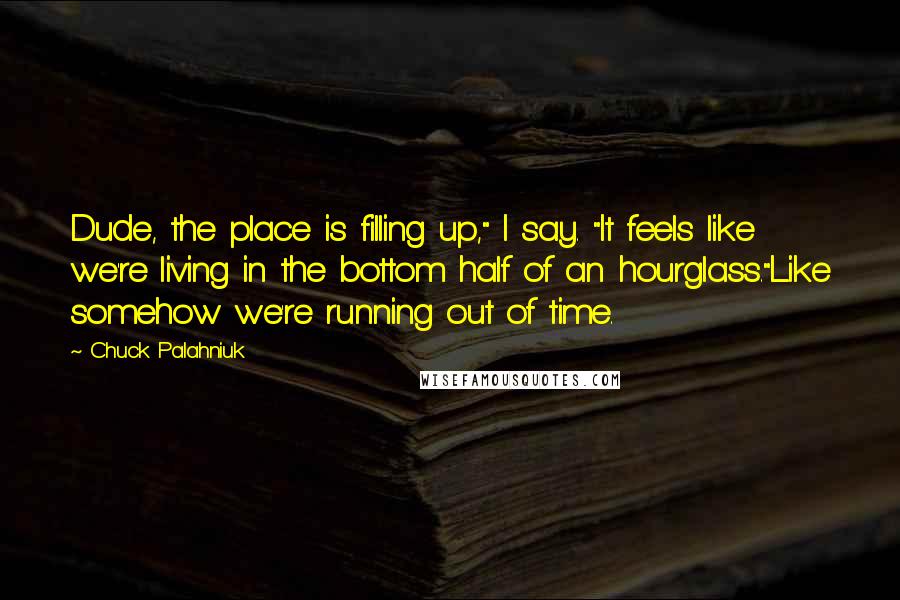 Chuck Palahniuk Quotes: Dude, the place is filling up," I say. "It feels like we're living in the bottom half of an hourglass."Like somehow we're running out of time.