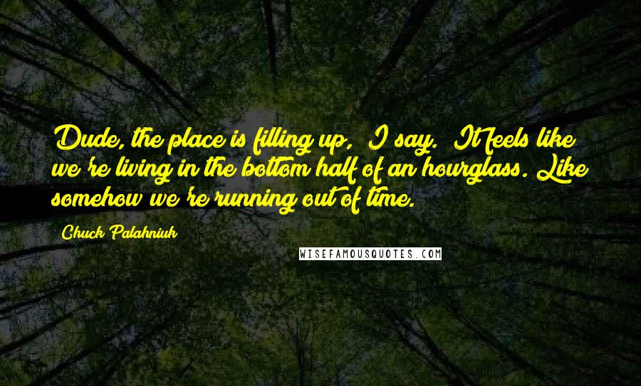 Chuck Palahniuk Quotes: Dude, the place is filling up," I say. "It feels like we're living in the bottom half of an hourglass."Like somehow we're running out of time.