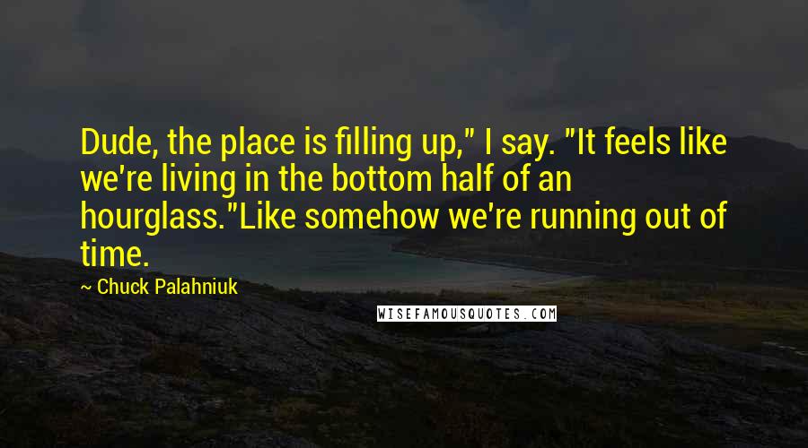 Chuck Palahniuk Quotes: Dude, the place is filling up," I say. "It feels like we're living in the bottom half of an hourglass."Like somehow we're running out of time.