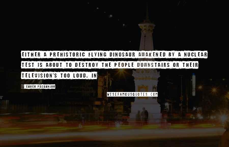 Chuck Palahniuk Quotes: Either a prehistoric flying dinosaur awakened by a nuclear test is about to destroy the people downstairs or their television's too loud. In