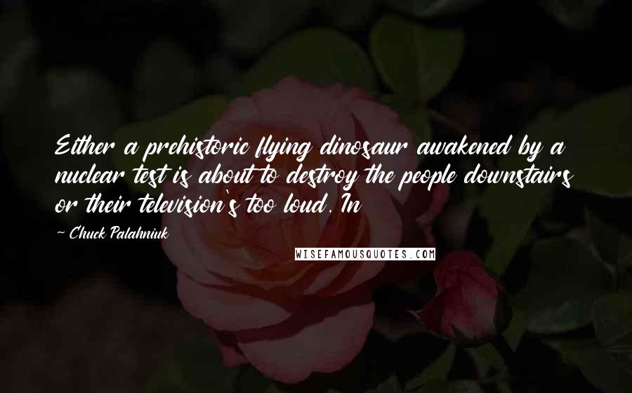 Chuck Palahniuk Quotes: Either a prehistoric flying dinosaur awakened by a nuclear test is about to destroy the people downstairs or their television's too loud. In