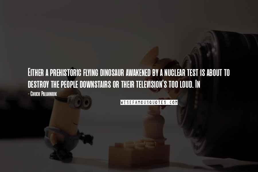 Chuck Palahniuk Quotes: Either a prehistoric flying dinosaur awakened by a nuclear test is about to destroy the people downstairs or their television's too loud. In