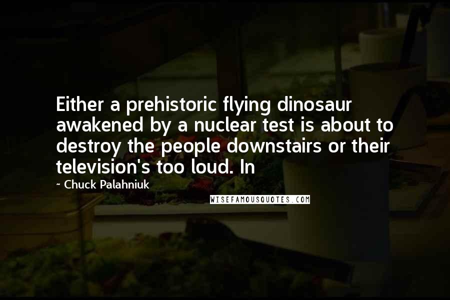 Chuck Palahniuk Quotes: Either a prehistoric flying dinosaur awakened by a nuclear test is about to destroy the people downstairs or their television's too loud. In