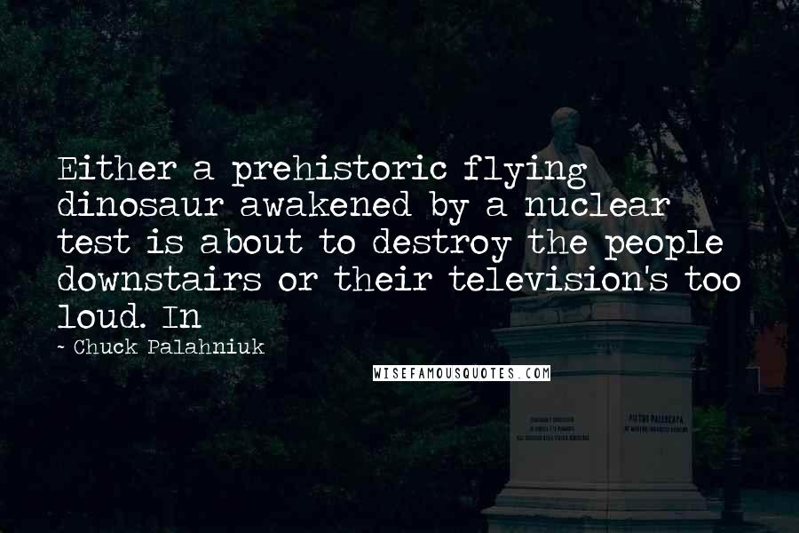 Chuck Palahniuk Quotes: Either a prehistoric flying dinosaur awakened by a nuclear test is about to destroy the people downstairs or their television's too loud. In