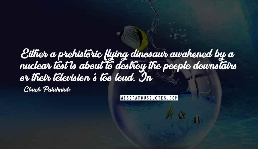 Chuck Palahniuk Quotes: Either a prehistoric flying dinosaur awakened by a nuclear test is about to destroy the people downstairs or their television's too loud. In