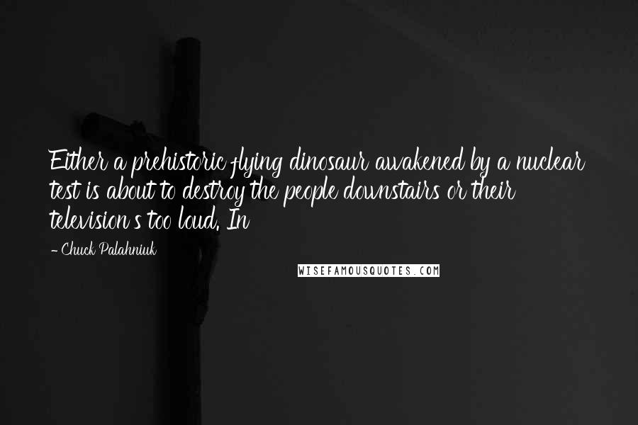 Chuck Palahniuk Quotes: Either a prehistoric flying dinosaur awakened by a nuclear test is about to destroy the people downstairs or their television's too loud. In