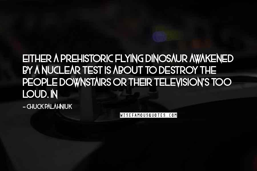 Chuck Palahniuk Quotes: Either a prehistoric flying dinosaur awakened by a nuclear test is about to destroy the people downstairs or their television's too loud. In