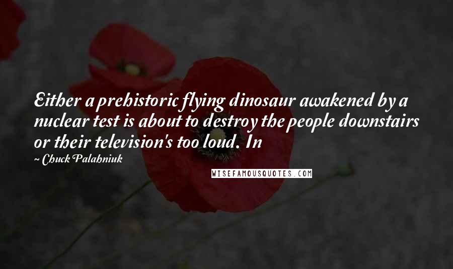 Chuck Palahniuk Quotes: Either a prehistoric flying dinosaur awakened by a nuclear test is about to destroy the people downstairs or their television's too loud. In