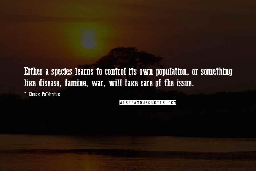 Chuck Palahniuk Quotes: Either a species learns to control its own population, or something like disease, famine, war, will take care of the issue.