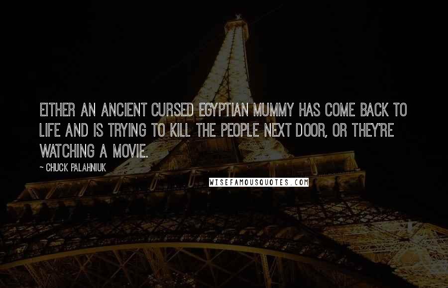 Chuck Palahniuk Quotes: Either an ancient cursed Egyptian mummy has come back to life and is trying to kill the people next door, or they're watching a movie.