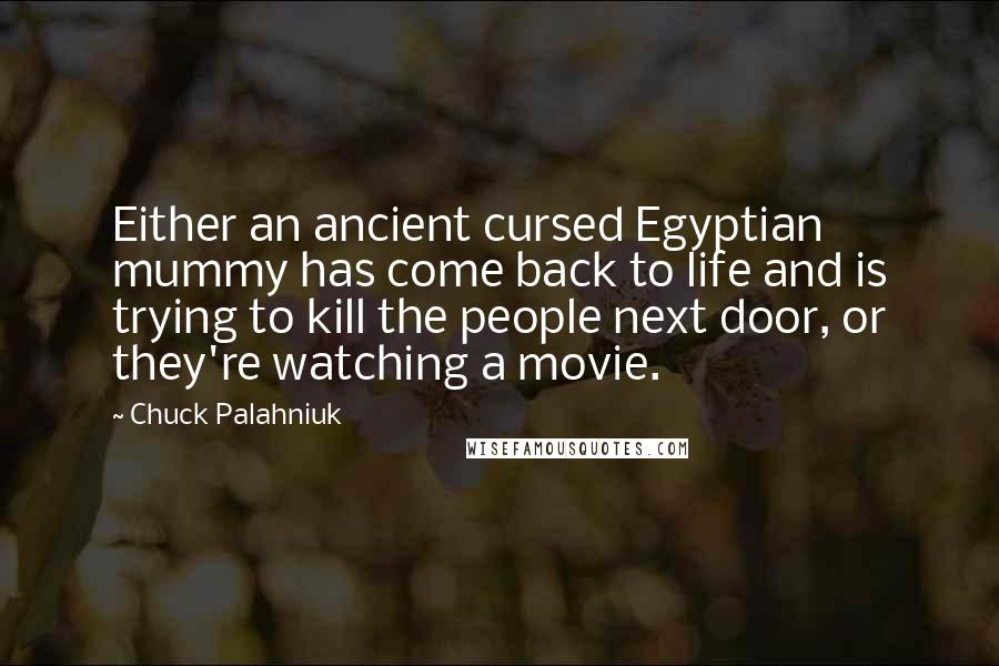 Chuck Palahniuk Quotes: Either an ancient cursed Egyptian mummy has come back to life and is trying to kill the people next door, or they're watching a movie.