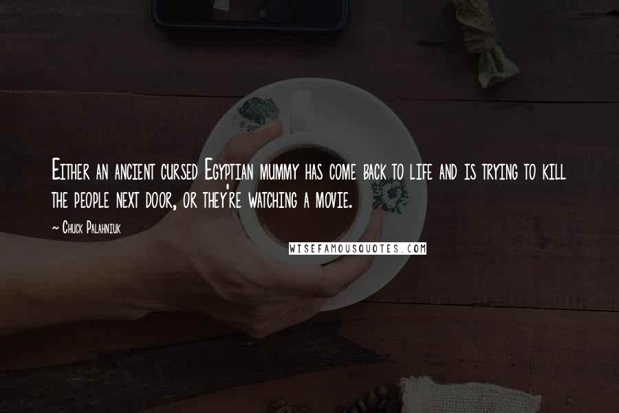 Chuck Palahniuk Quotes: Either an ancient cursed Egyptian mummy has come back to life and is trying to kill the people next door, or they're watching a movie.
