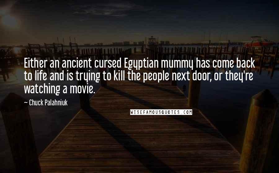 Chuck Palahniuk Quotes: Either an ancient cursed Egyptian mummy has come back to life and is trying to kill the people next door, or they're watching a movie.