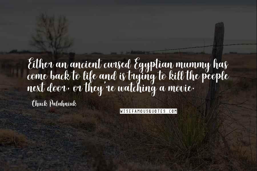 Chuck Palahniuk Quotes: Either an ancient cursed Egyptian mummy has come back to life and is trying to kill the people next door, or they're watching a movie.