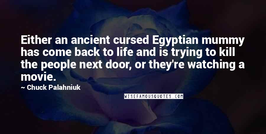 Chuck Palahniuk Quotes: Either an ancient cursed Egyptian mummy has come back to life and is trying to kill the people next door, or they're watching a movie.