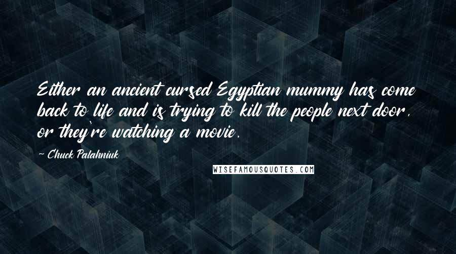 Chuck Palahniuk Quotes: Either an ancient cursed Egyptian mummy has come back to life and is trying to kill the people next door, or they're watching a movie.