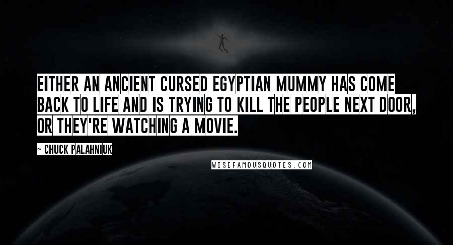 Chuck Palahniuk Quotes: Either an ancient cursed Egyptian mummy has come back to life and is trying to kill the people next door, or they're watching a movie.
