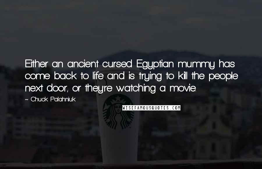 Chuck Palahniuk Quotes: Either an ancient cursed Egyptian mummy has come back to life and is trying to kill the people next door, or they're watching a movie.
