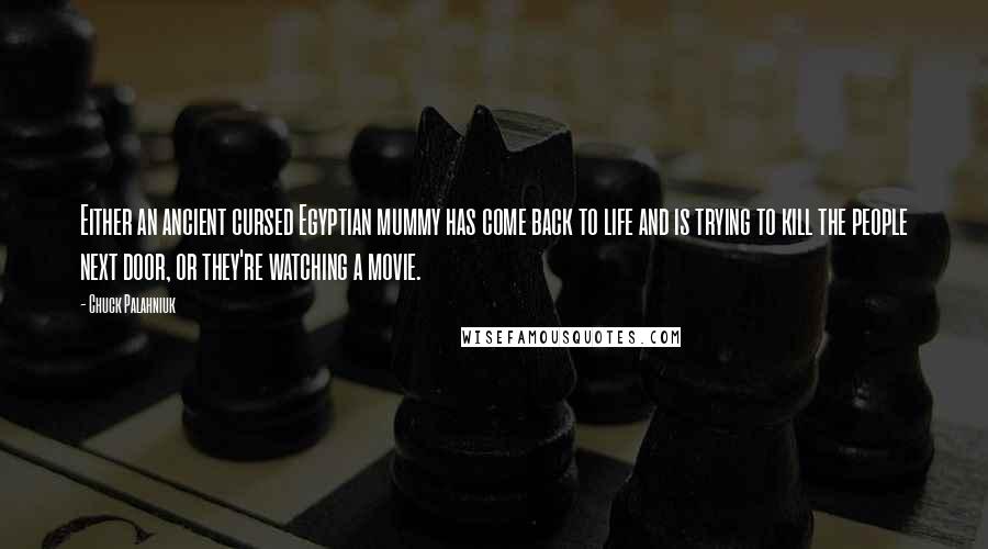 Chuck Palahniuk Quotes: Either an ancient cursed Egyptian mummy has come back to life and is trying to kill the people next door, or they're watching a movie.