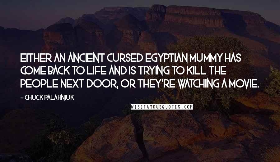 Chuck Palahniuk Quotes: Either an ancient cursed Egyptian mummy has come back to life and is trying to kill the people next door, or they're watching a movie.