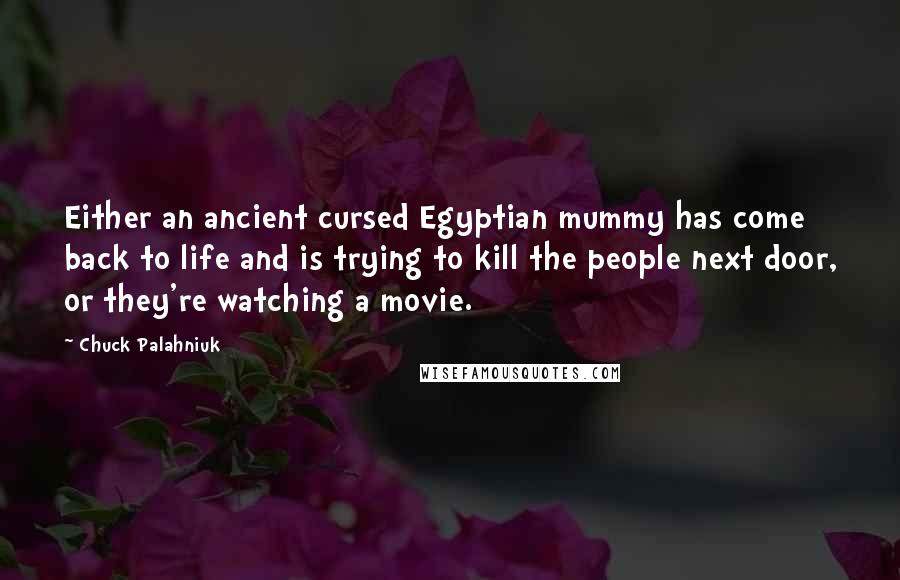 Chuck Palahniuk Quotes: Either an ancient cursed Egyptian mummy has come back to life and is trying to kill the people next door, or they're watching a movie.