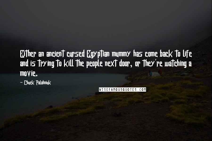Chuck Palahniuk Quotes: Either an ancient cursed Egyptian mummy has come back to life and is trying to kill the people next door, or they're watching a movie.