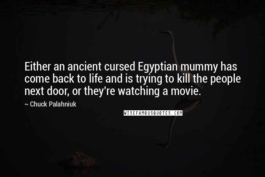 Chuck Palahniuk Quotes: Either an ancient cursed Egyptian mummy has come back to life and is trying to kill the people next door, or they're watching a movie.