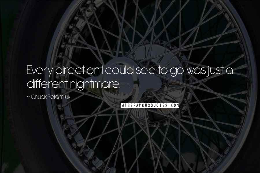 Chuck Palahniuk Quotes: Every direction I could see to go was just a different nightmare.