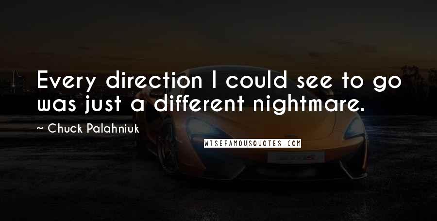 Chuck Palahniuk Quotes: Every direction I could see to go was just a different nightmare.