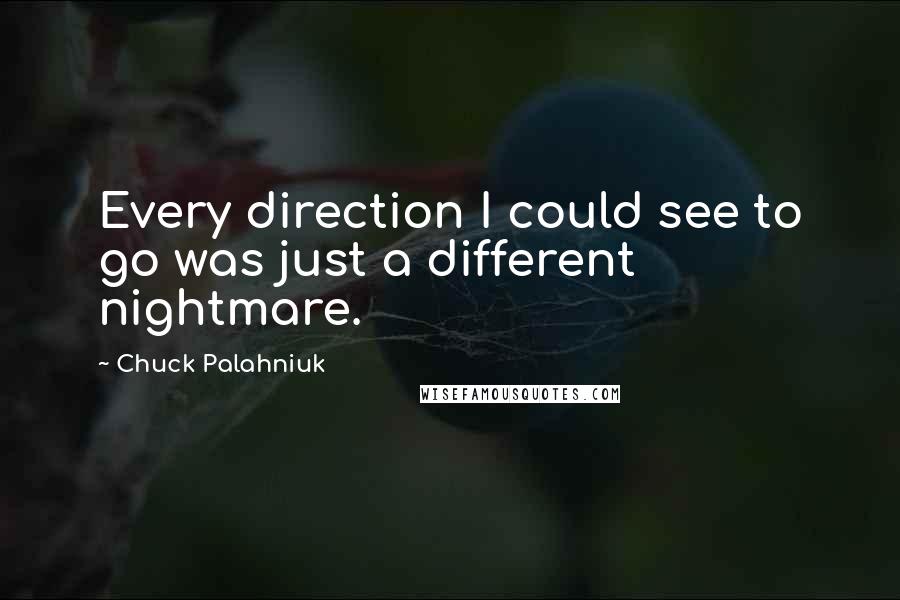 Chuck Palahniuk Quotes: Every direction I could see to go was just a different nightmare.