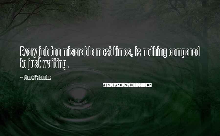 Chuck Palahniuk Quotes: Every job too miserable most times, is nothing compared to just waiting.