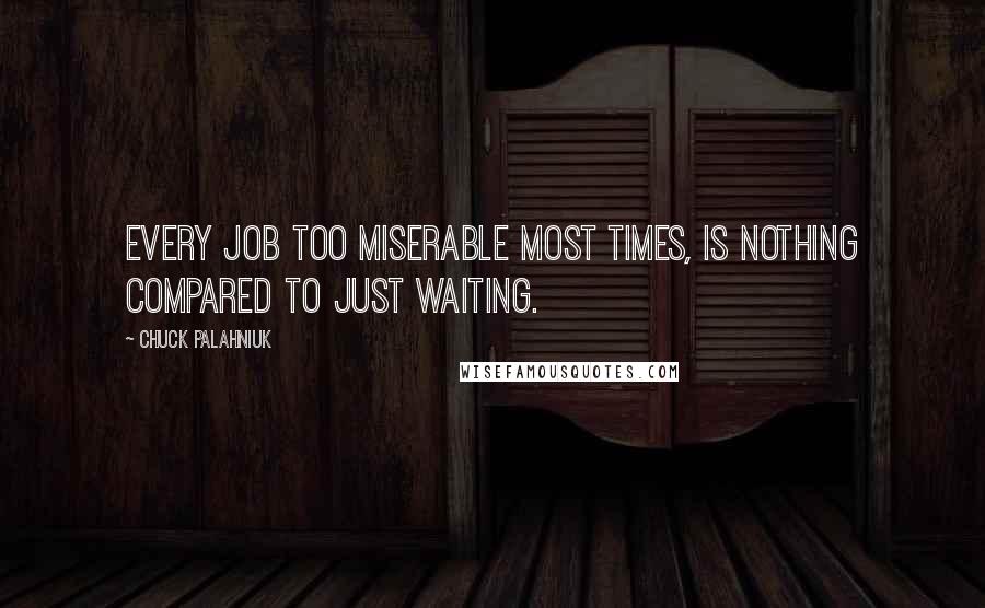 Chuck Palahniuk Quotes: Every job too miserable most times, is nothing compared to just waiting.