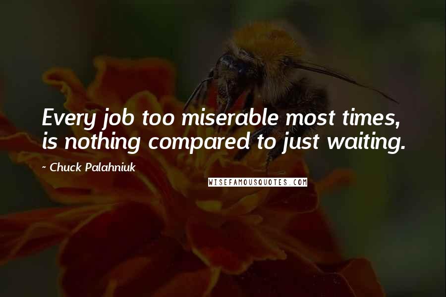 Chuck Palahniuk Quotes: Every job too miserable most times, is nothing compared to just waiting.