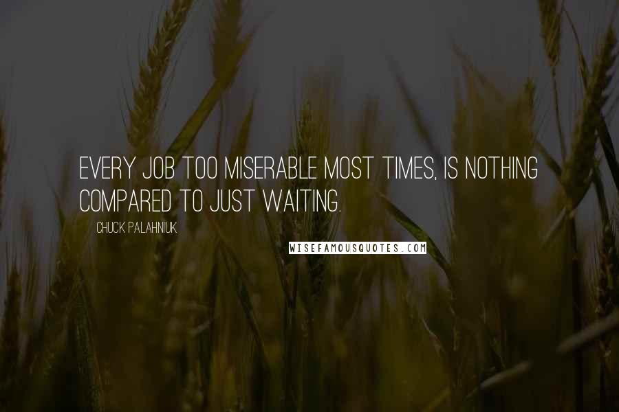 Chuck Palahniuk Quotes: Every job too miserable most times, is nothing compared to just waiting.