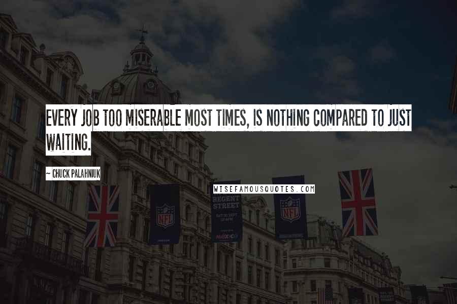 Chuck Palahniuk Quotes: Every job too miserable most times, is nothing compared to just waiting.