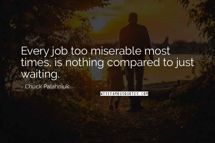 Chuck Palahniuk Quotes: Every job too miserable most times, is nothing compared to just waiting.