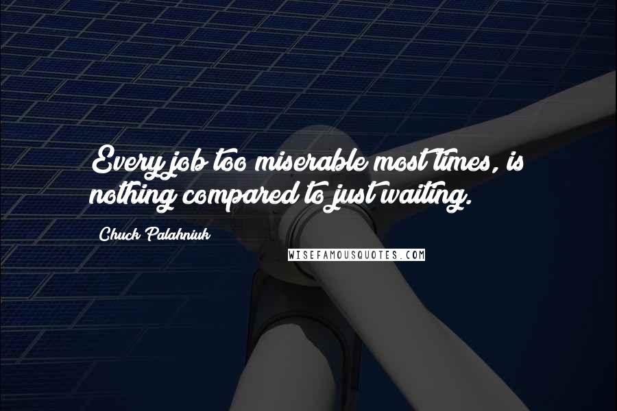 Chuck Palahniuk Quotes: Every job too miserable most times, is nothing compared to just waiting.