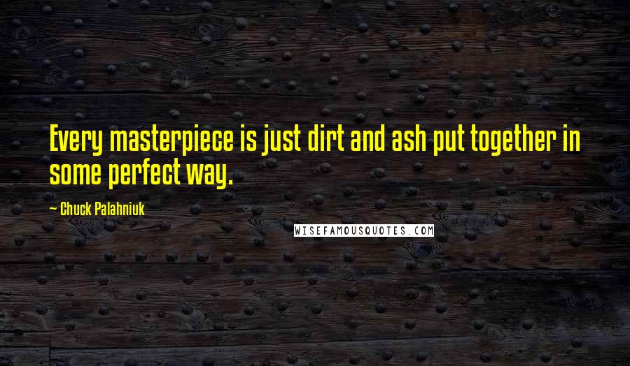 Chuck Palahniuk Quotes: Every masterpiece is just dirt and ash put together in some perfect way.